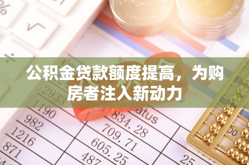 城子河公积金贷款额度提高，为购房者注入新动力
