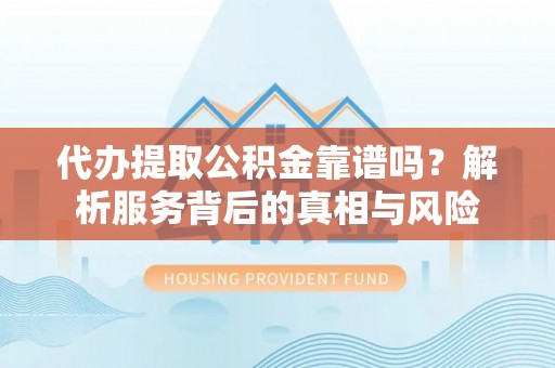 城子河代办提取公积金靠谱吗？解析服务背后的真相与风险