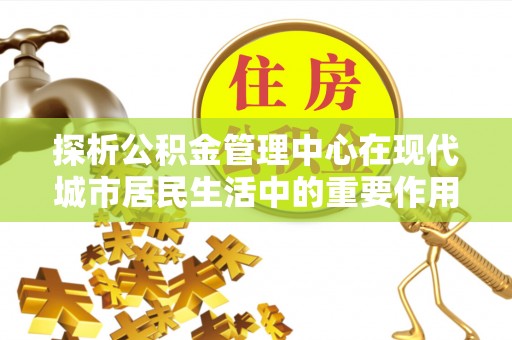 城子河探析公积金管理中心在现代城市居民生活中的重要作用