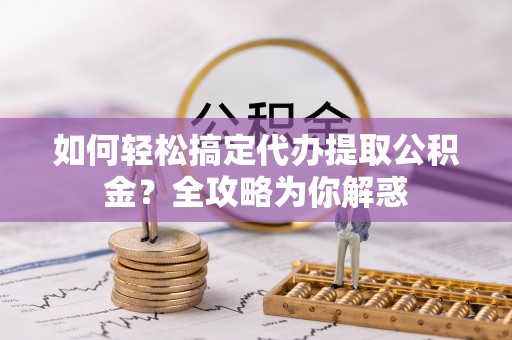 城子河如何轻松搞定代办提取公积金？全攻略为你解惑
