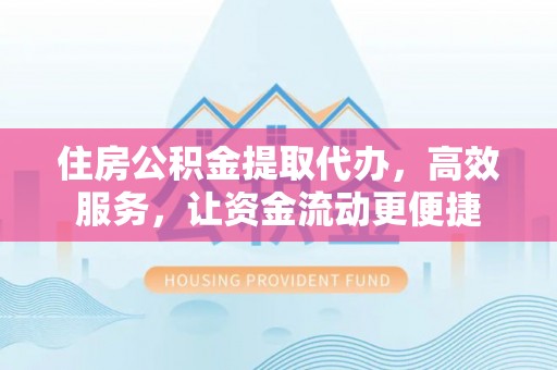 城子河住房公积金提取代办，高效服务，让资金流动更便捷