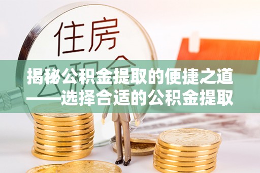 城子河揭秘公积金提取的便捷之道——选择合适的公积金提取代办单位