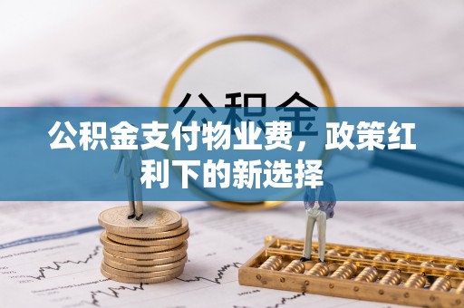 城子河公积金支付物业费，政策红利下的新选择