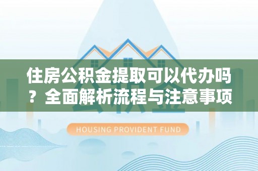 城子河住房公积金提取可以代办吗？全面解析流程与注意事项