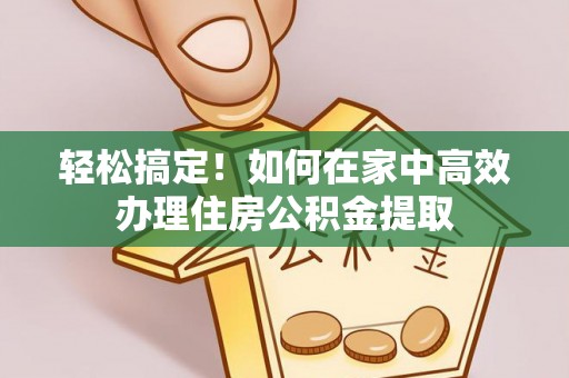 城子河轻松搞定！如何在家中高效办理住房公积金提取