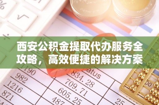 城子河西安公积金提取代办服务全攻略，高效便捷的解决方案