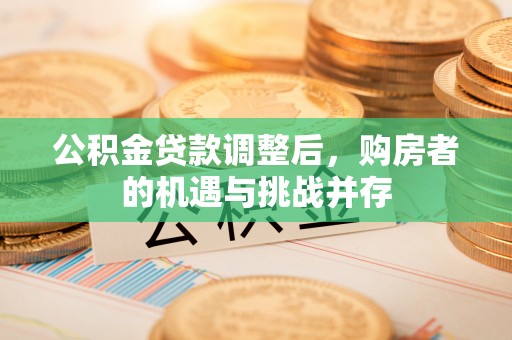 城子河公积金贷款调整后，购房者的机遇与挑战并存