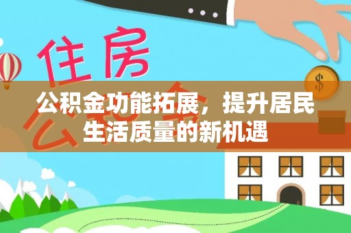 城子河公积金功能拓展，提升居民生活质量的新机遇