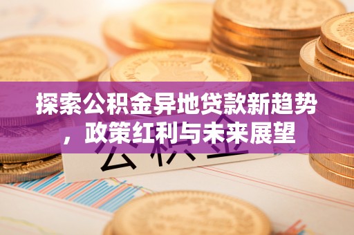城子河探索公积金异地贷款新趋势，政策红利与未来展望
