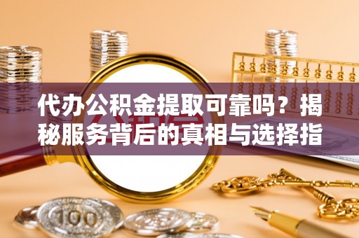城子河代办公积金提取可靠吗？揭秘服务背后的真相与选择指南