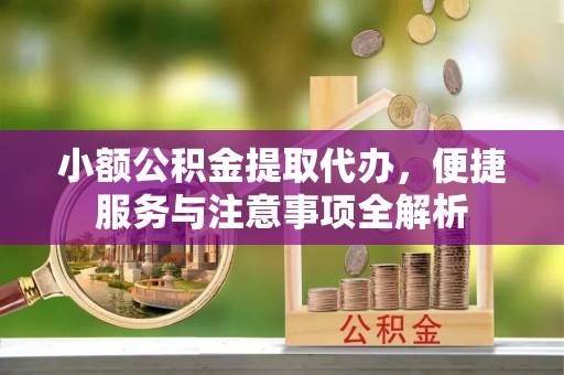 城子河小额公积金提取代办，便捷服务与注意事项全解析