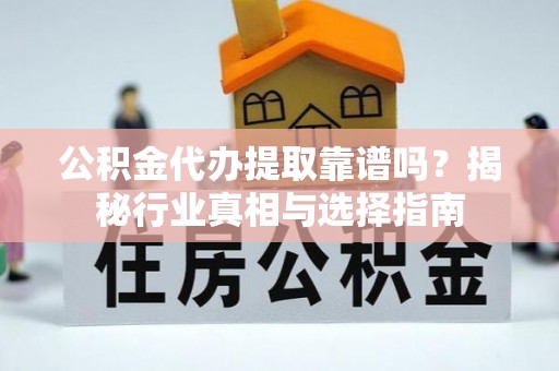 城子河公积金代办提取靠谱吗？揭秘行业真相与选择指南