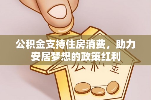 城子河公积金支持住房消费，助力安居梦想的政策红利