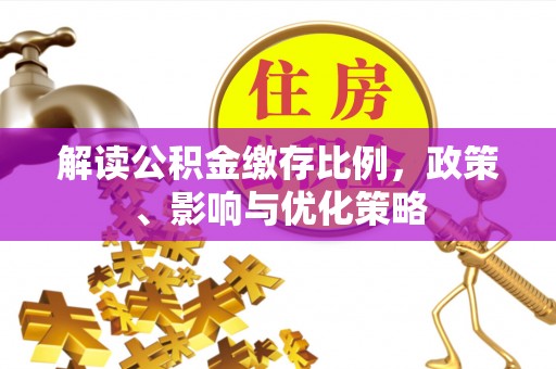 城子河解读公积金缴存比例，政策、影响与优化策略