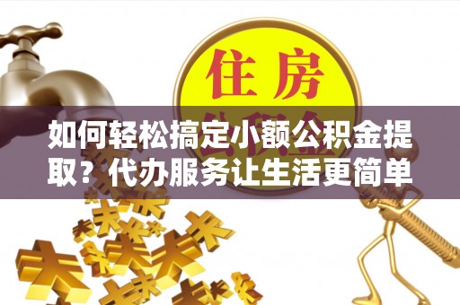城子河如何轻松搞定小额公积金提取？代办服务让生活更简单