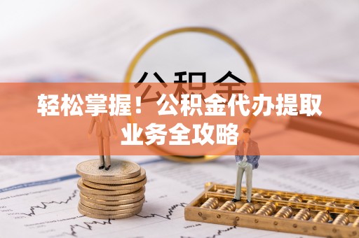 城子河轻松掌握！公积金代办提取业务全攻略