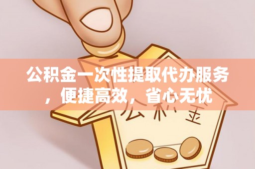 城子河公积金一次性提取代办服务，便捷高效，省心无忧