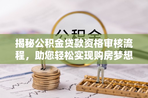 城子河揭秘公积金贷款资格审核流程，助您轻松实现购房梦想