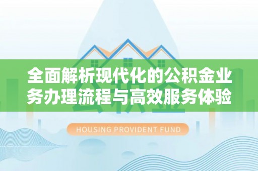 城子河全面解析现代化的公积金业务办理流程与高效服务体验