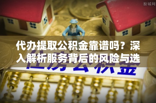 城子河代办提取公积金靠谱吗？深入解析服务背后的风险与选择