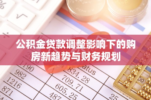 城子河公积金贷款调整影响下的购房新趋势与财务规划