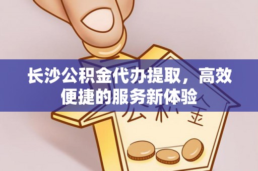 城子河长沙公积金代办提取，高效便捷的服务新体验