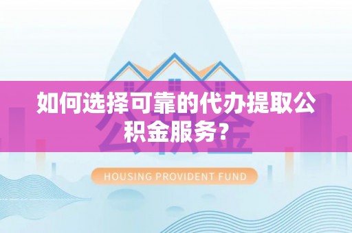城子河如何选择可靠的代办提取公积金服务？
