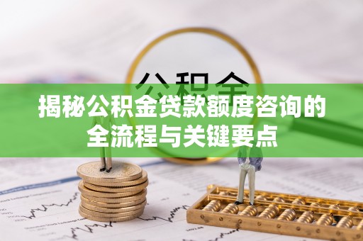 城子河揭秘公积金贷款额度咨询的全流程与关键要点