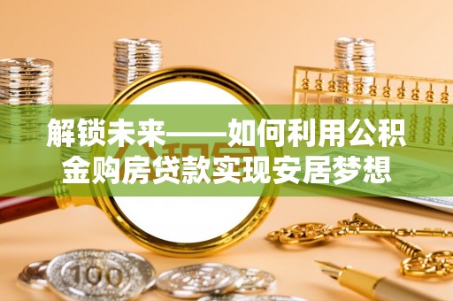 城子河解锁未来——如何利用公积金购房贷款实现安居梦想