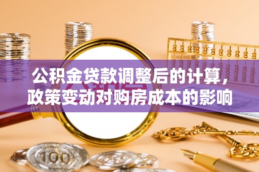 城子河公积金贷款调整后的计算，政策变动对购房成本的影响分析