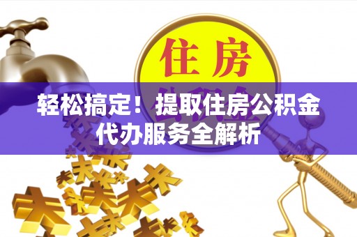 城子河轻松搞定！提取住房公积金代办服务全解析