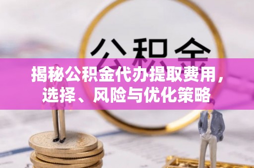城子河揭秘公积金代办提取费用，选择、风险与优化策略