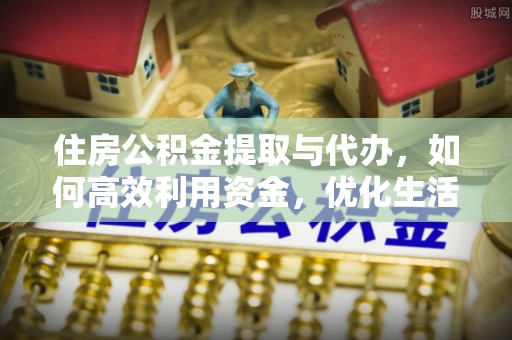 城子河住房公积金提取与代办，如何高效利用资金，优化生活品质
