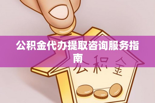 城子河公积金代办提取咨询服务指南