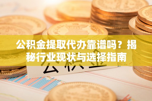 城子河公积金提取代办靠谱吗？揭秘行业现状与选择指南