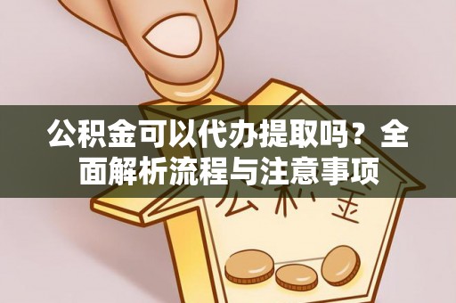 城子河公积金可以代办提取吗？全面解析流程与注意事项