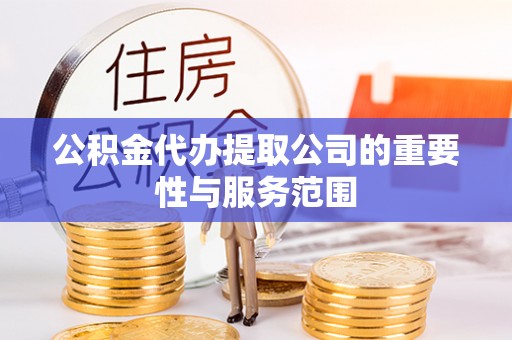 城子河公积金代办提取公司的重要性与服务范围