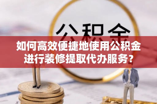 城子河如何高效便捷地使用公积金进行装修提取代办服务？