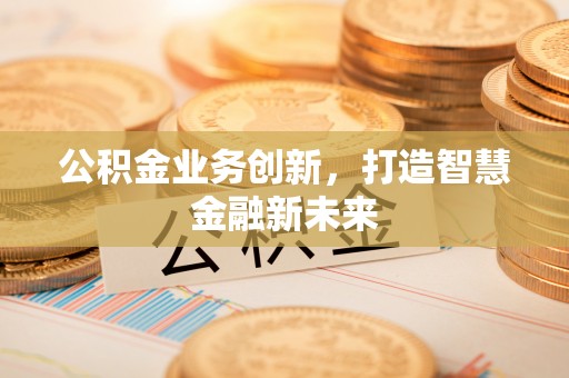 城子河公积金业务创新，打造智慧金融新未来