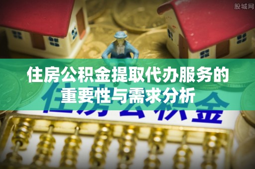 城子河住房公积金提取代办服务的重要性与需求分析