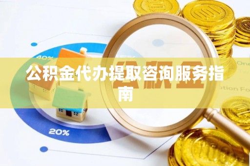城子河公积金代办提取咨询服务指南