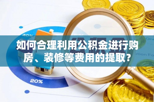 城子河如何合理利用公积金进行购房、装修等费用的提取？
