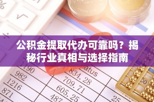 城子河公积金提取代办可靠吗？揭秘行业真相与选择指南