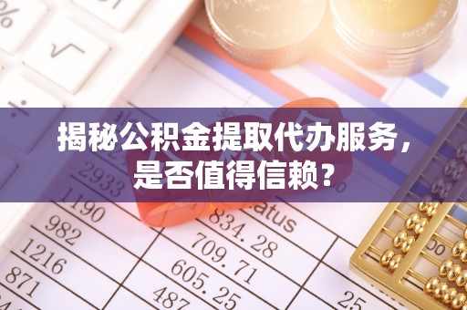 城子河揭秘公积金提取代办服务，是否值得信赖？