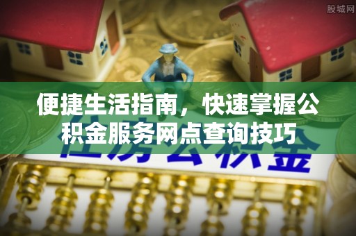 城子河便捷生活指南，快速掌握公积金服务网点查询技巧