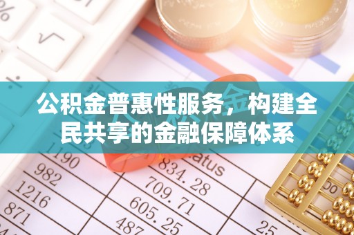城子河公积金普惠性服务，构建全民共享的金融保障体系