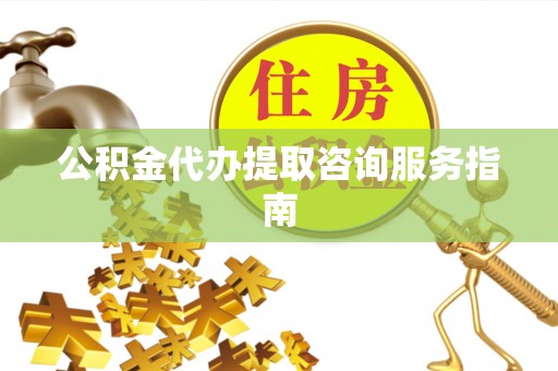城子河公积金代办提取咨询服务指南
