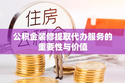 城子河公积金装修提取代办服务的重要性与价值