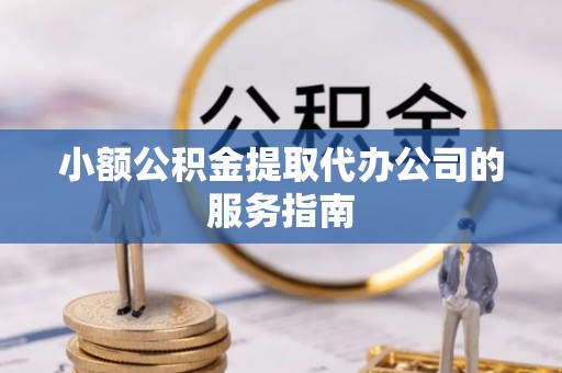 城子河小额公积金提取代办公司的服务指南