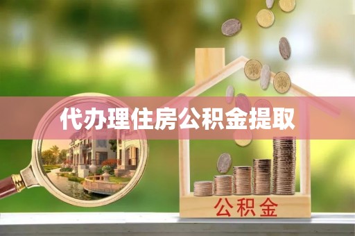 城子河代办理住房公积金提取